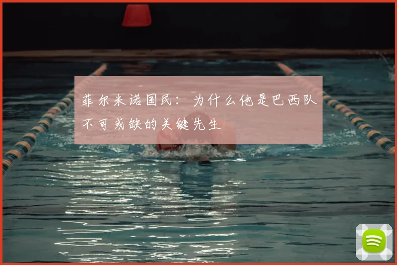 菲尔米诺国民：为什么他是巴西队不可或缺的关键先生