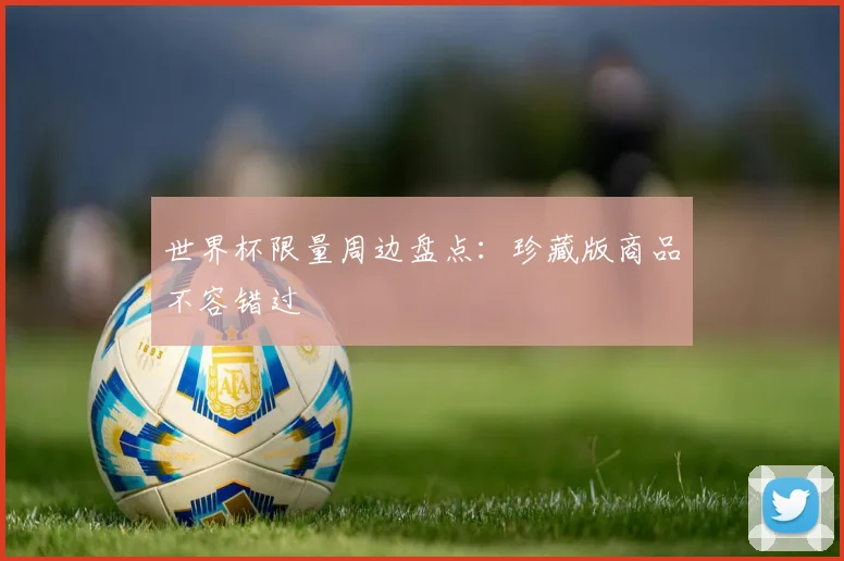 世界杯限量周边盘点：珍藏版商品不容错过
