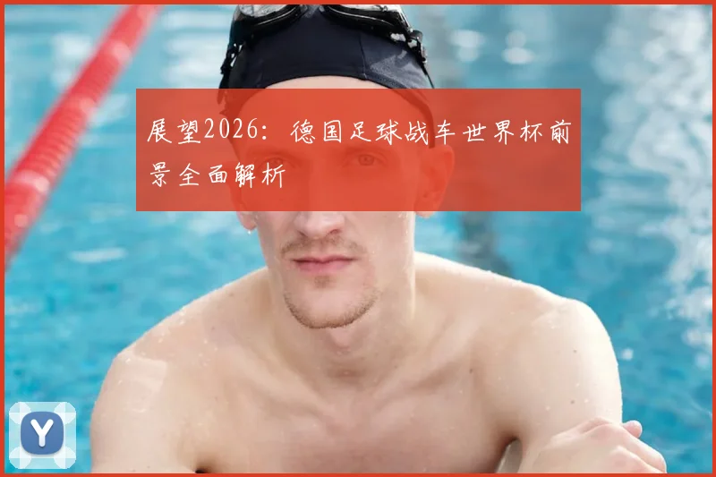展望2026：德国足球战车世界杯前景全面解析