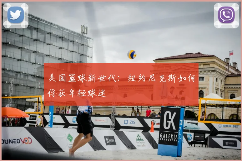 美国篮球新世代：纽约尼克斯如何俘获年轻球迷