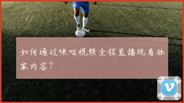 如何通过咪咕视频全程直播观看独家内容?
