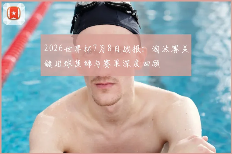 2026世界杯7月8日战报：淘汰赛关键进球集锦与赛果深度回顾