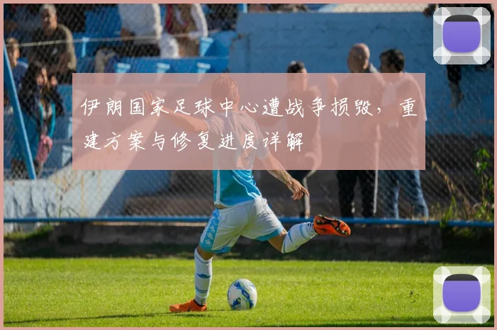 伊朗国家足球中心遭战争损毁，重建方案与修复进度详解