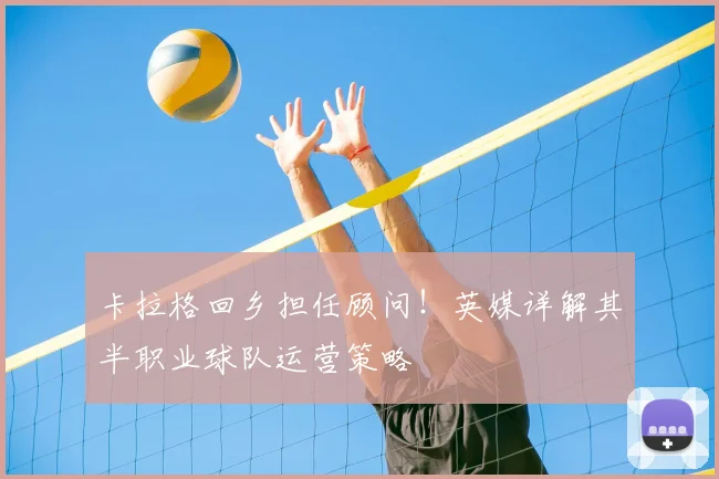 卡拉格回乡担任顾问！英媒详解其半职业球队运营策略