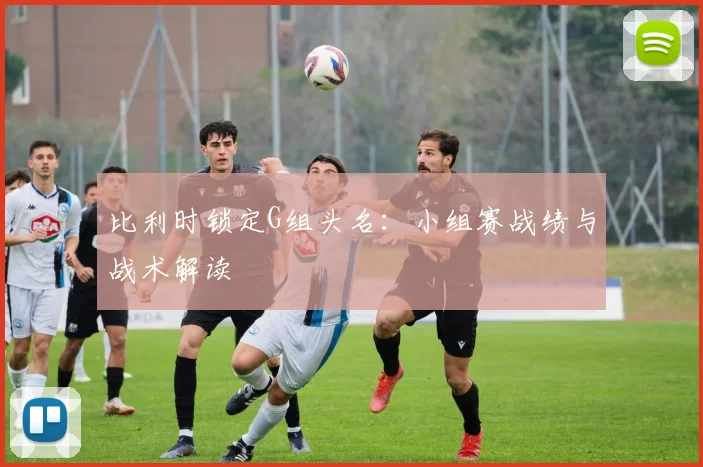 比利时锁定G组头名:小组赛战绩与战术解读