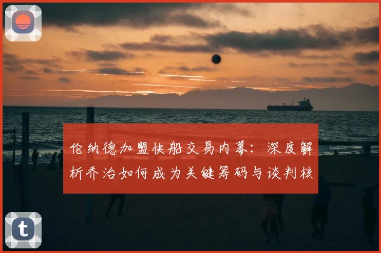 伦纳德加盟快船交易内幕:深度解析乔治如何成为关键筹码与谈判核心