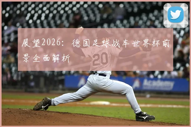 展望2026：德国足球战车世界杯前景全面解析