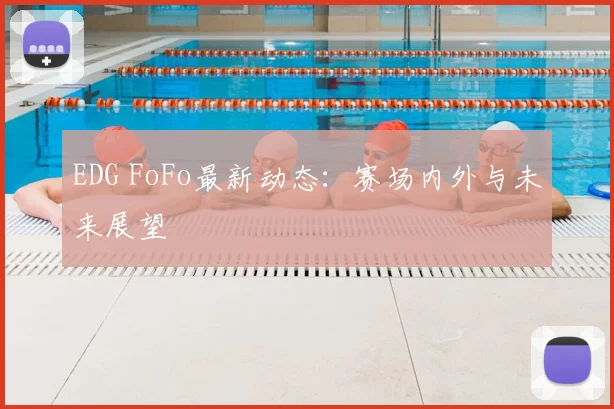 EDG FoFo最新动态：赛场内外与未来展望