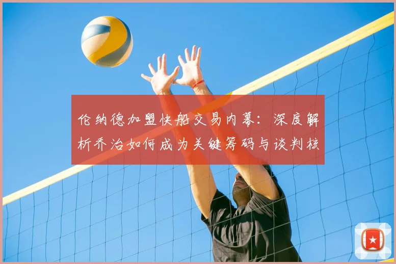 伦纳德加盟快船交易内幕：深度解析乔治如何成为关键筹码与谈判核心