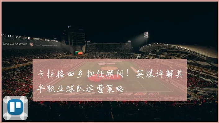 卡拉格回乡担任顾问！英媒详解其半职业球队运营策略