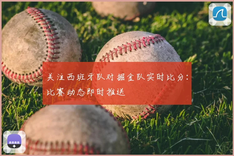 关注西班牙队对掘金队实时比分:比赛动态即时推送