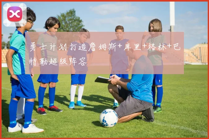 勇士计划打造詹姆斯+库里+格林+巴特勒超级阵容