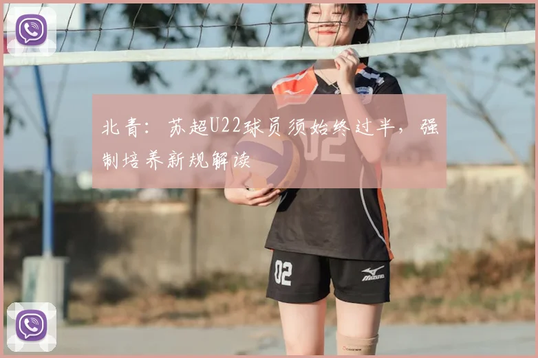 北青：苏超U22球员须始终过半，强制培养新规解读