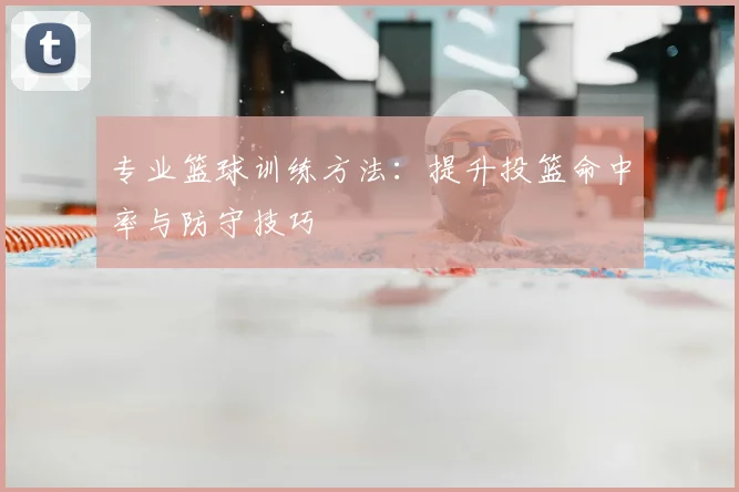 专业篮球训练方法：提升投篮命中率与防守技巧