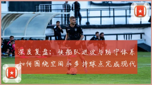 深度复盘：快船队进攻与防守体系如何围绕空间和多持球点完成现代构建