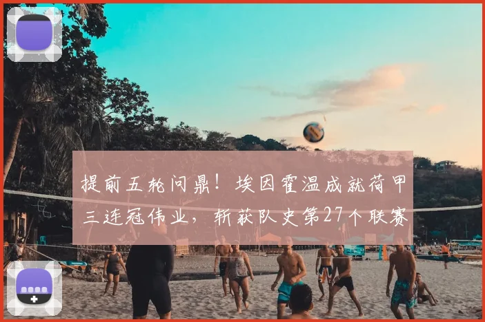 提前五轮问鼎！埃因霍温成就荷甲三连冠伟业，斩获队史第27个联赛冠军