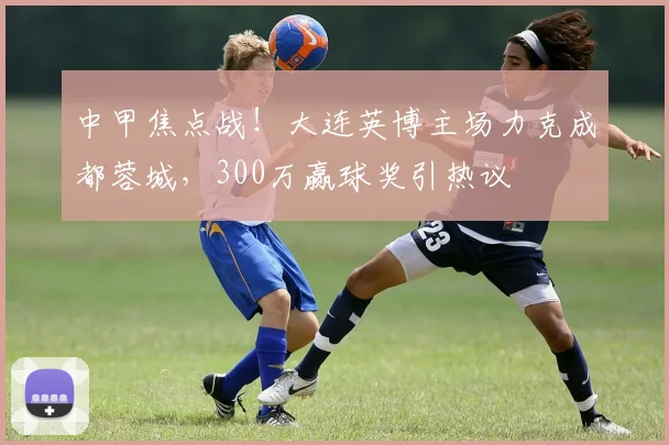 中甲焦点战！大连英博主场力克成都蓉城，300万赢球奖引热议