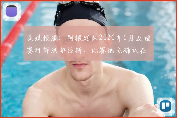 美媒报道：阿根廷队2026年6月友谊赛对阵洪都拉斯，比赛地点确认在德州农工大学A&M校区