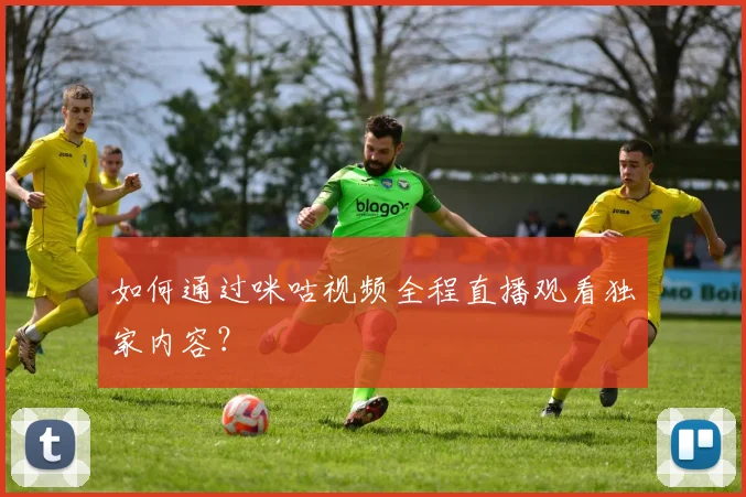 如何通过咪咕视频全程直播观看独家内容?
