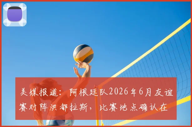 美媒报道：阿根廷队2026年6月友谊赛对阵洪都拉斯，比赛地点确认在德州农工大学A&M校区