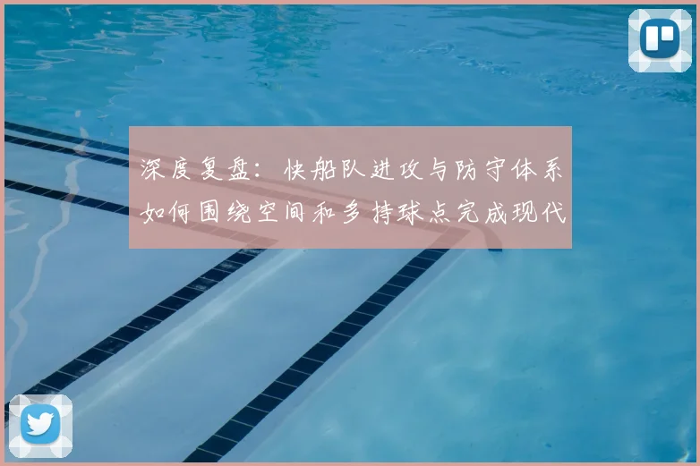 深度复盘：快船队进攻与防守体系如何围绕空间和多持球点完成现代构建