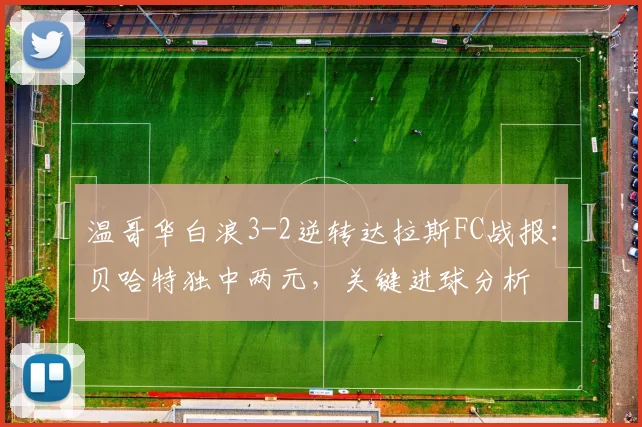 温哥华白浪3-2逆转达拉斯FC战报：贝哈特独中两元，关键进球分析