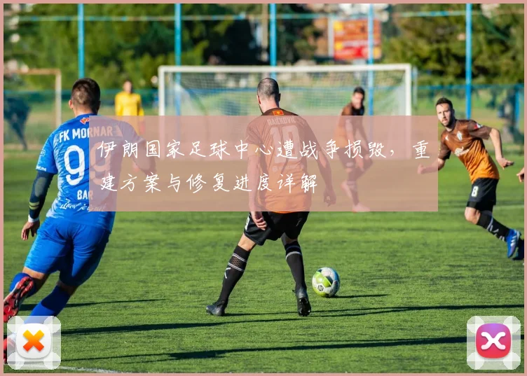 伊朗国家足球中心遭战争损毁，重建方案与修复进度详解