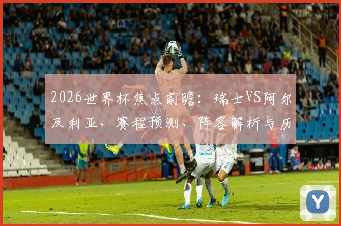 2026世界杯焦点前瞻：瑞士VS阿尔及利亚，赛程预测、阵容解析与历史战绩回顾