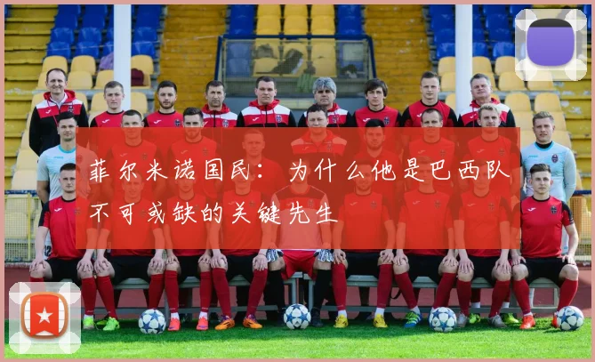 菲尔米诺国民：为什么他是巴西队不可或缺的关键先生
