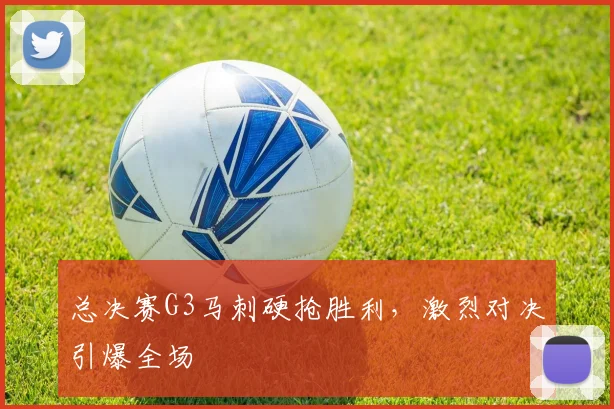 总决赛G3马刺硬抢胜利，激烈对决引爆全场