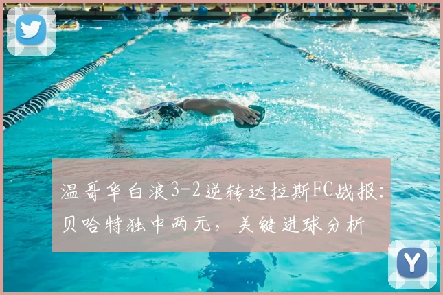 温哥华白浪3-2逆转达拉斯FC战报：贝哈特独中两元，关键进球分析