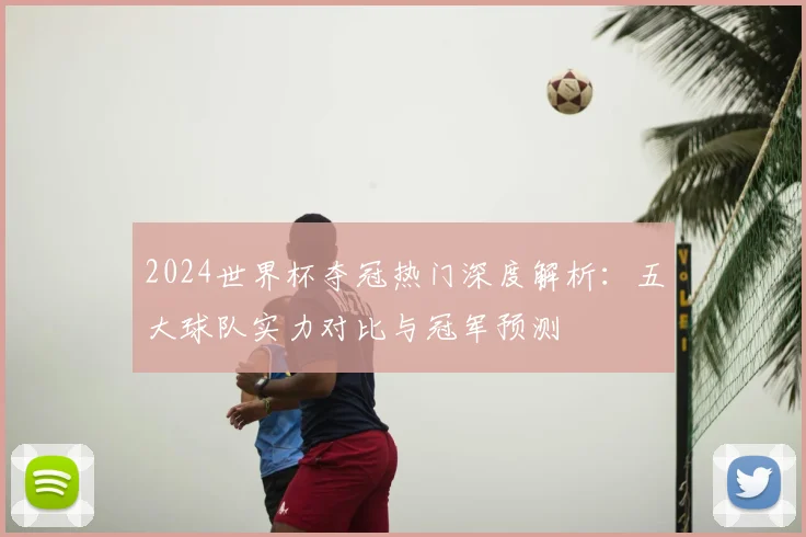 2024世界杯夺冠热门深度解析：五大球队实力对比与冠军预测