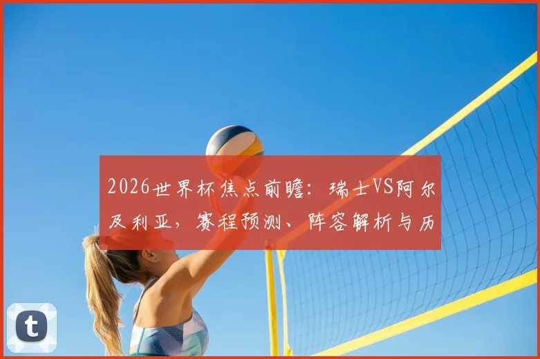 2026世界杯焦点前瞻：瑞士VS阿尔及利亚，赛程预测、阵容解析与历史战绩回顾