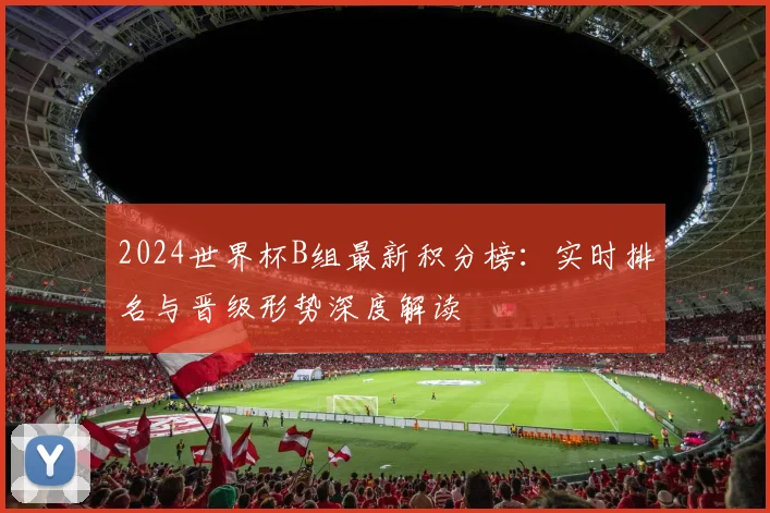 2024世界杯B组最新积分榜：实时排名与晋级形势深度解读