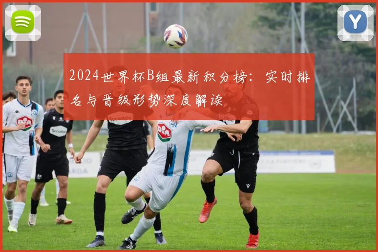 2024世界杯B组最新积分榜：实时排名与晋级形势深度解读